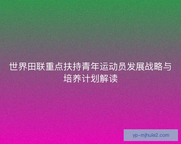 世界田联重点扶持青年运动员发展战略与培养计划解读