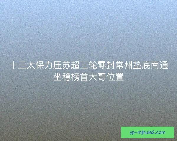 十三太保力压苏超三轮零封常州垫底南通坐稳榜首大哥位置